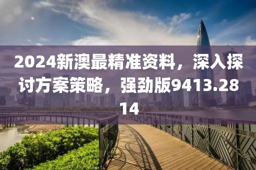 2024新澳最精準(zhǔn)資料，深入探討方案策略，強(qiáng)勁版9413.2814