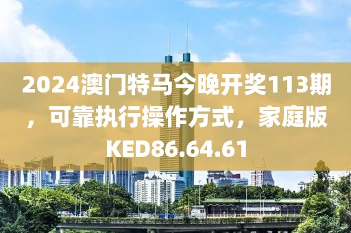 2024澳門特馬今晚開獎(jiǎng)113期，可靠執(zhí)行操作方式，家庭版KED86.64.61