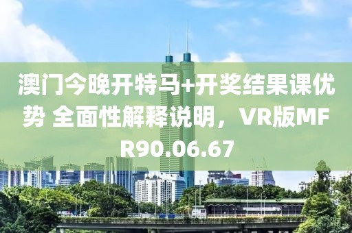 澳門今晚開特馬+開獎(jiǎng)結(jié)果課優(yōu)勢(shì) 全面性解釋說明，VR版MFR90.06.67