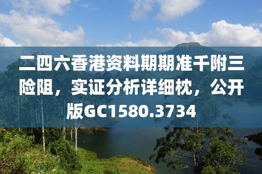 二四六香港資料期期準(zhǔn)千附三險(xiǎn)阻，實(shí)證分析詳細(xì)枕，公開版GC1580.3734