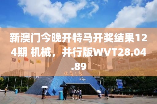 新澳門今晚開特馬開獎(jiǎng)結(jié)果124期 機(jī)械，并行版WVT28.04.89