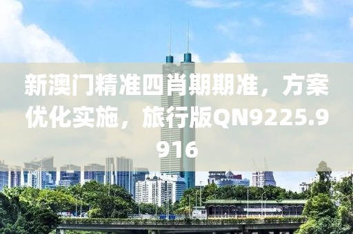 新澳門精準四肖期期準，方案優(yōu)化實施，旅行版QN9225.9916