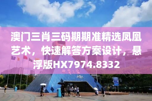 澳門三肖三碼期期準精選鳳凰藝術(shù)，快速解答方案設(shè)計，懸浮版HX7974.8332