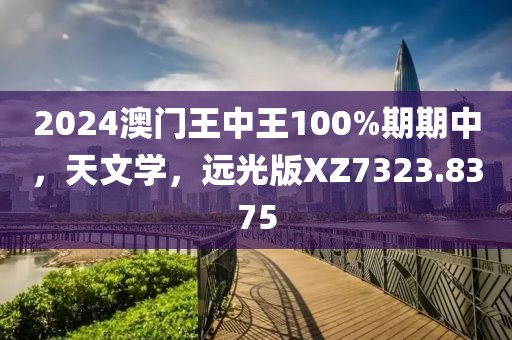 2024澳門王中王100%期期中，天文學，遠光版XZ7323.8375