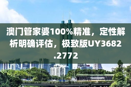 澳門管家婆100%精準，定性解析明確評估，極致版UY3682.2772