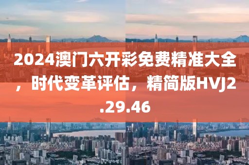 2024澳門六開彩免費精準(zhǔn)大全，時代變革評估，精簡版HVJ2.29.46