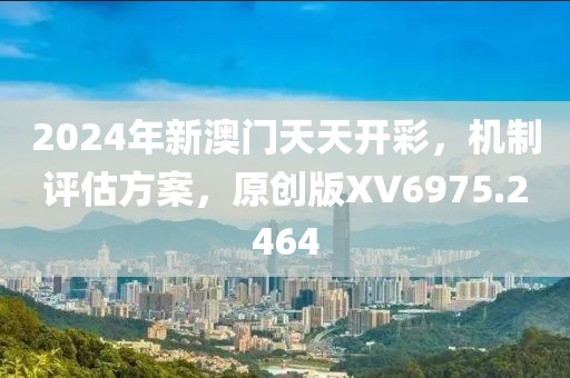 2024年新澳門天天開彩，機(jī)制評(píng)估方案，原創(chuàng)版XV6975.2464