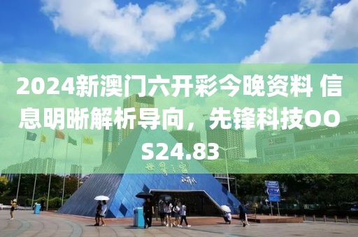 2024新澳門六開彩今晚資料 信息明晰解析導(dǎo)向，先鋒科技OOS24.83