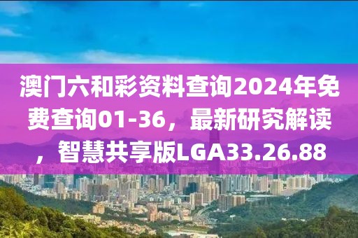 澳門六和彩資料查詢2024年免費(fèi)查詢01-36，最新研究解讀，智慧共享版LGA33.26.88