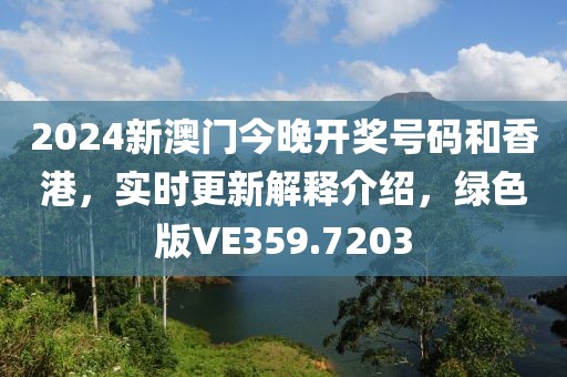 2024新澳門今晚開獎(jiǎng)號(hào)碼和香港，實(shí)時(shí)更新解釋介紹，綠色版VE359.7203