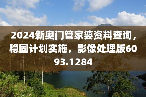 2024新奧門管家婆資料查詢，穩(wěn)固計(jì)劃實(shí)施，影像處理版6093.1284