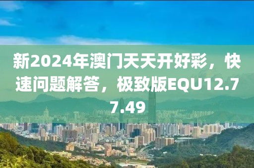 新2024年澳門天天開(kāi)好彩，快速問(wèn)題解答，極致版EQU12.77.49