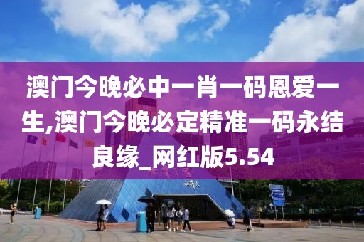 澳門今晚必中一肖一碼恩愛一生,澳門今晚必定精準一碼永結良緣_網紅版5.54