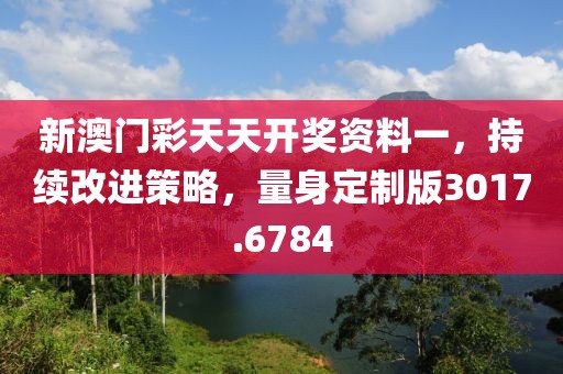 新澳門彩天天開獎資料一，持續(xù)改進(jìn)策略，量身定制版3017.6784