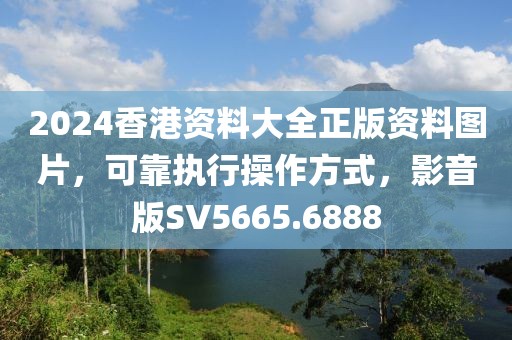 2024香港資料大全正版資料圖片，可靠執(zhí)行操作方式，影音版SV5665.6888