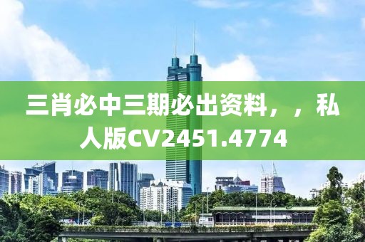 三肖必中三期必出資料，，私人版CV2451.4774