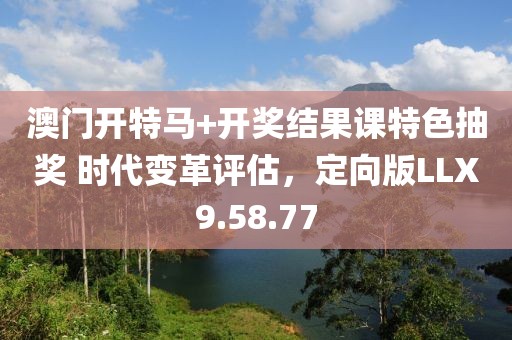 澳門開特馬+開獎結(jié)果課特色抽獎 時代變革評估，定向版LLX9.58.77