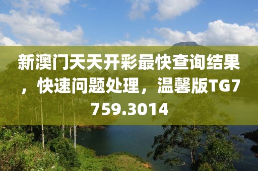 新澳門天天開彩最快查詢結(jié)果，快速問題處理，溫馨版TG7759.3014