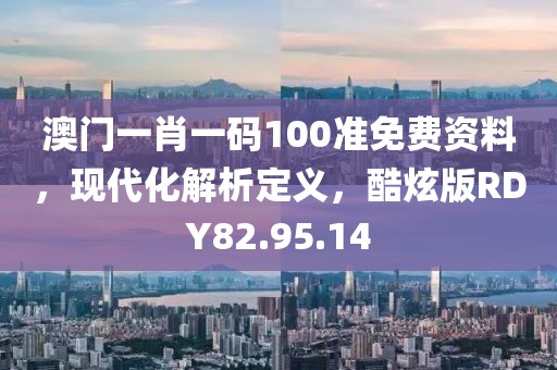 澳門一肖一碼100準(zhǔn)免費(fèi)資料，現(xiàn)代化解析定義，酷炫版RDY82.95.14