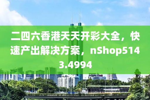 二四六香港天天開彩大全，快速產(chǎn)出解決方案，nShop5143.4994