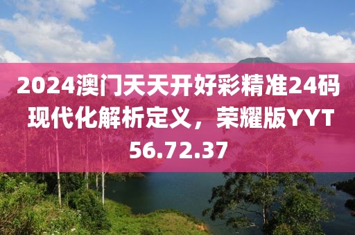 2024澳門天天開好彩精準(zhǔn)24碼 現(xiàn)代化解析定義，榮耀版YYT56.72.37