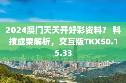 2024澳門天天開好彩資料？ 科技成果解析，交互版TKX50.15.33