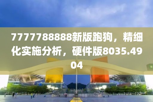 7777788888新版跑狗，精細(xì)化實(shí)施分析，硬件版8035.4904