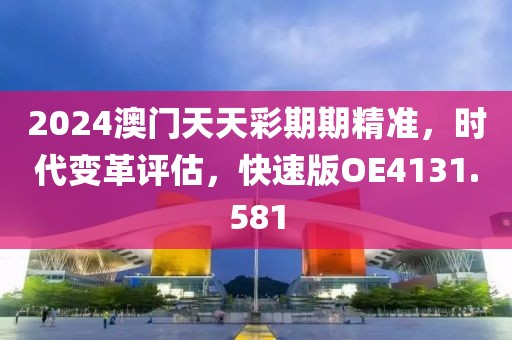 2024澳門天天彩期期精準(zhǔn)，時(shí)代變革評(píng)估，快速版OE4131.581