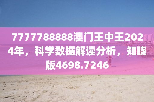 7777788888澳門王中王2024年，科學(xué)數(shù)據(jù)解讀分析，知曉版4698.7246