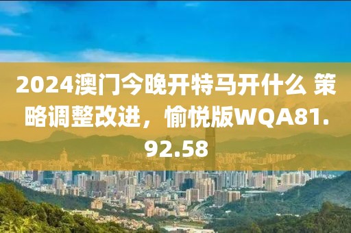 2024澳門今晚開(kāi)特馬開(kāi)什么 策略調(diào)整改進(jìn)，愉悅版WQA81.92.58