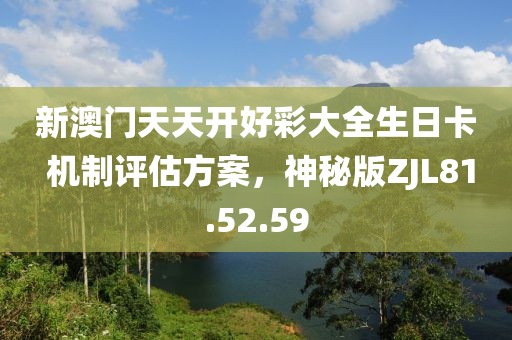 新澳門天天開好彩大全生日卡 機制評估方案，神秘版ZJL81.52.59