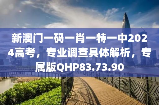 新澳門一碼一肖一特一中2024高考，專業(yè)調查具體解析，專屬版QHP83.73.90