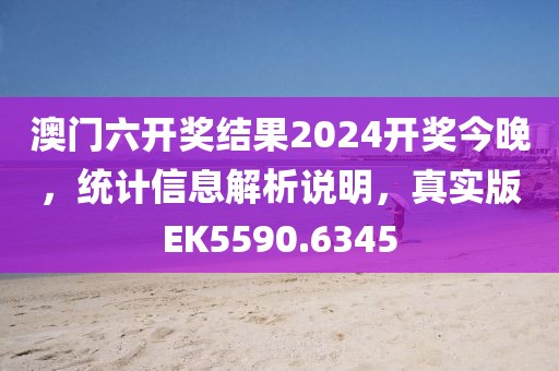 澳門六開獎結果2024開獎今晚，統(tǒng)計信息解析說明，真實版EK5590.6345