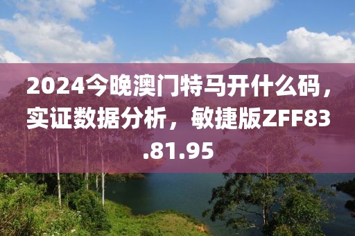 2024今晚澳門特馬開(kāi)什么碼，實(shí)證數(shù)據(jù)分析，敏捷版ZFF83.81.95