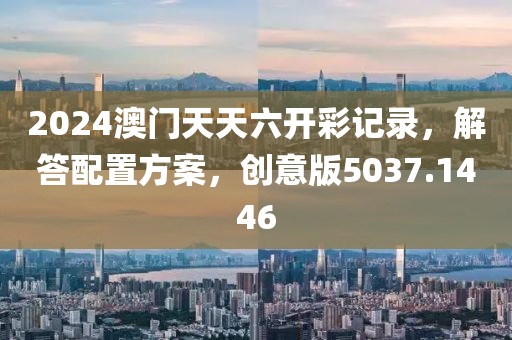 2024澳門(mén)天天六開(kāi)彩記錄，解答配置方案，創(chuàng)意版5037.1446