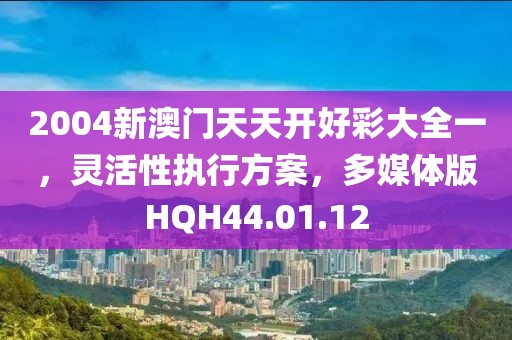 2004新澳門天天開好彩大全一，靈活性執(zhí)行方案，多媒體版HQH44.01.12