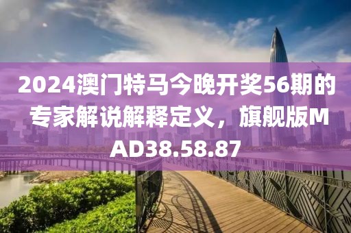 2024澳門特馬今晚開獎(jiǎng)56期的 專家解說解釋定義，旗艦版MAD38.58.87