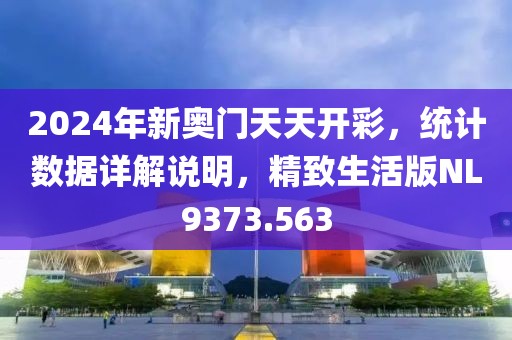 2024年新奧門天天開彩，統(tǒng)計(jì)數(shù)據(jù)詳解說明，精致生活版NL9373.563