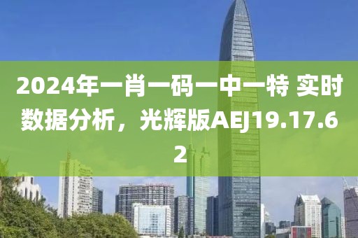 2024年一肖一碼一中一特 實時數(shù)據(jù)分析，光輝版AEJ19.17.62