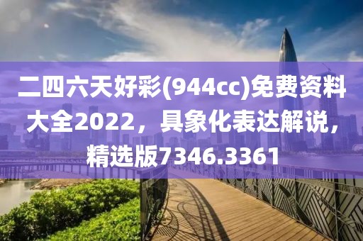 二四六天好彩(944cc)免費(fèi)資料大全2022，具象化表達(dá)解說，精選版7346.3361