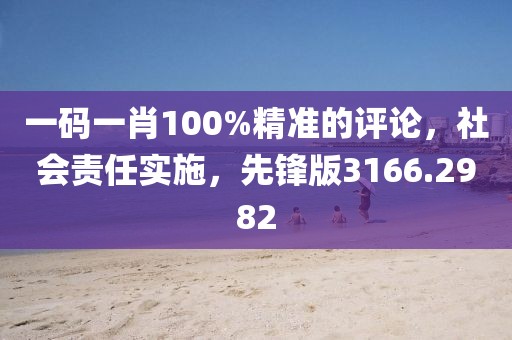 一碼一肖100%精準(zhǔn)的評論，社會責(zé)任實(shí)施，先鋒版3166.2982