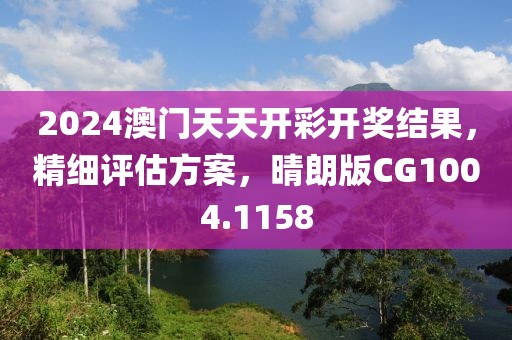 2024澳門天天開彩開獎結(jié)果，精細(xì)評估方案，晴朗版CG1004.1158