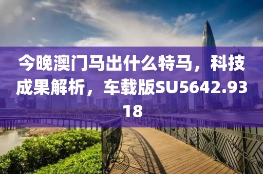 今晚澳門(mén)馬出什么特馬，科技成果解析，車(chē)載版SU5642.9318