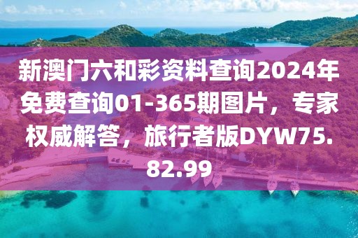 新澳門六和彩資料查詢2024年免費(fèi)查詢01-365期圖片，專家權(quán)威解答，旅行者版DYW75.82.99