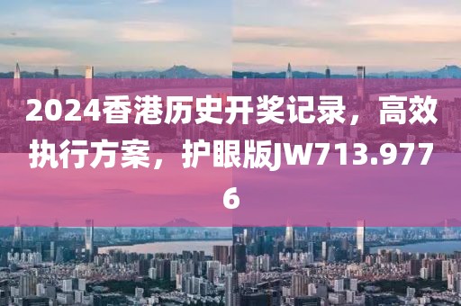 2024香港歷史開獎記錄，高效執(zhí)行方案，護眼版JW713.9776