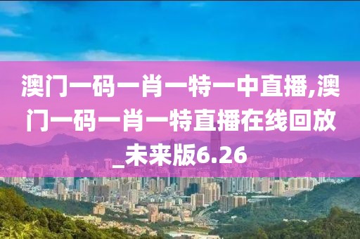 澳門一碼一肖一特一中直播,澳門一碼一肖一特直播在線回放_未來版6.26