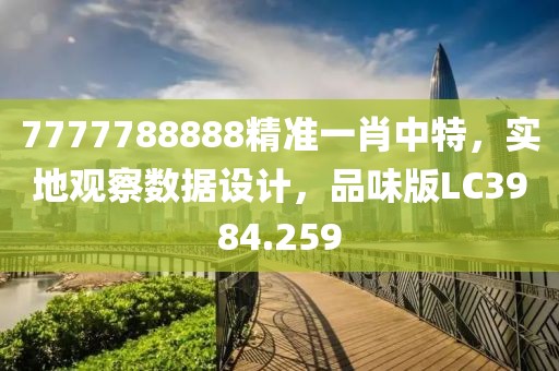 7777788888精準(zhǔn)一肖中特，實(shí)地觀察數(shù)據(jù)設(shè)計(jì)，品味版LC3984.259