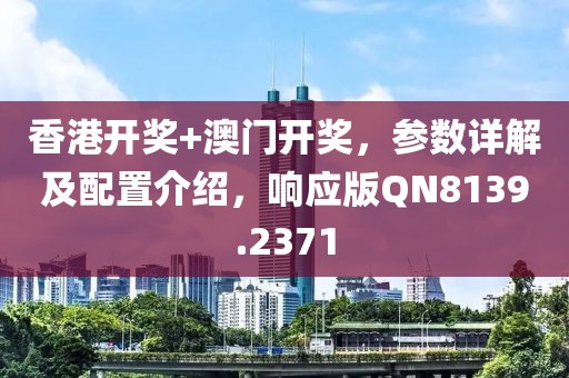 香港開獎+澳門開獎，參數(shù)詳解及配置介紹，響應(yīng)版QN8139.2371