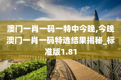 澳門一肖一碼一特中今晚,今晚澳門一肖一碼特選結果揭秘_標準版1.81