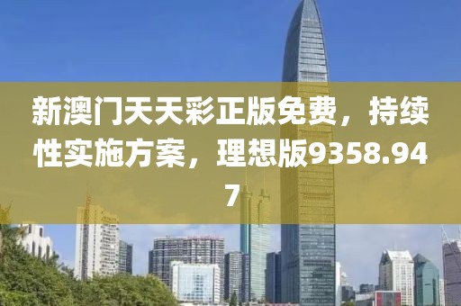 新澳門天天彩正版免費(fèi)，持續(xù)性實(shí)施方案，理想版9358.947